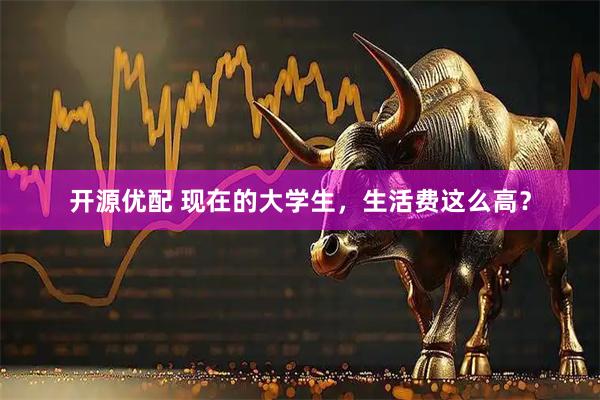开源优配 现在的大学生，生活费这么高？