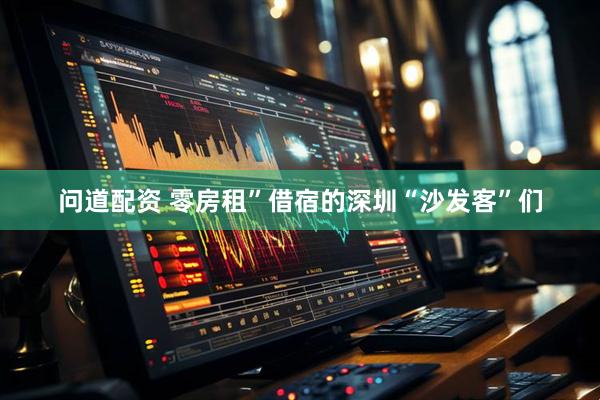 问道配资 零房租”借宿的深圳“沙发客”们