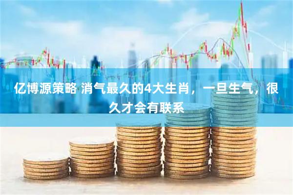 亿博源策略 消气最久的4大生肖，一旦生气，很久才会有联系