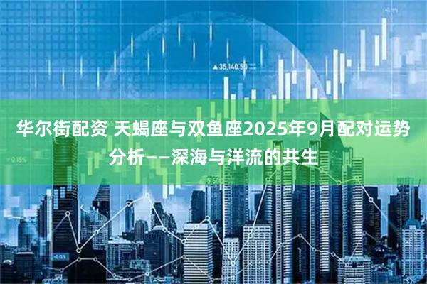 华尔街配资 天蝎座与双鱼座2025年9月配对运势分析——深海与洋流的共生