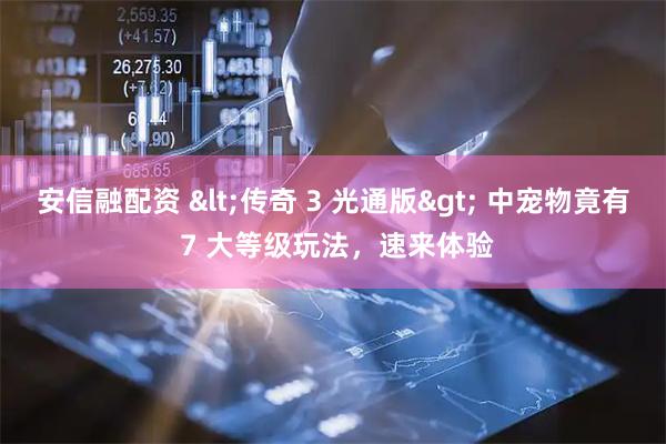 安信融配资 &lt;传奇 3 光通版&gt; 中宠物竟有 7 大等级玩法，速来体验