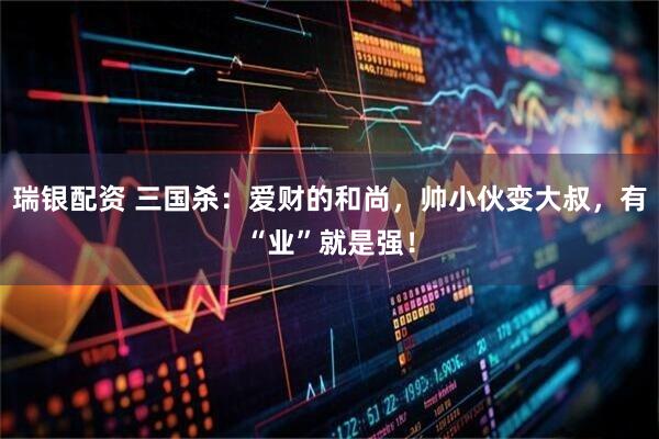 瑞银配资 三国杀：爱财的和尚，帅小伙变大叔，有“业”就是强！
