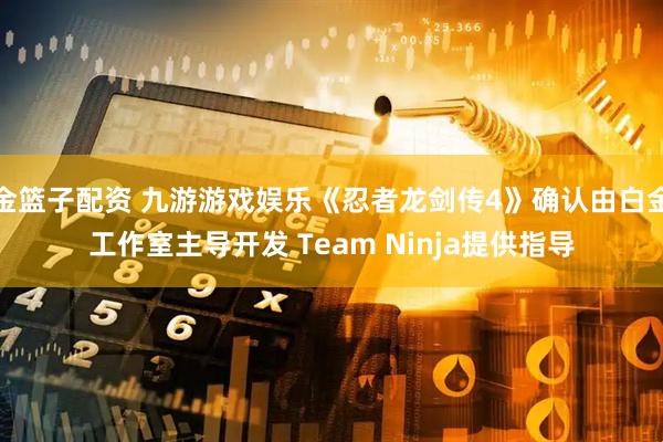 金篮子配资 九游游戏娱乐《忍者龙剑传4》确认由白金工作室主导开发 Team Ninja提供指导