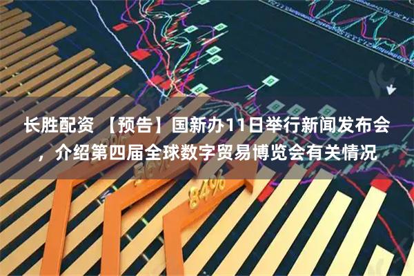 长胜配资 【预告】国新办11日举行新闻发布会，介绍第四届全球数字贸易博览会有关情况