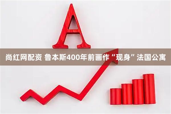 尚红网配资 鲁本斯400年前画作“现身”法国公寓