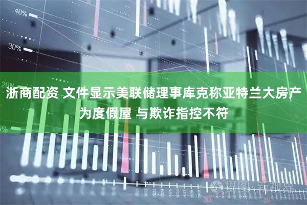 浙商配资 文件显示美联储理事库克称亚特兰大房产为度假屋 与欺诈指控不符