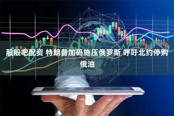 股般吧配资 特朗普加码施压俄罗斯 呼吁北约停购俄油
