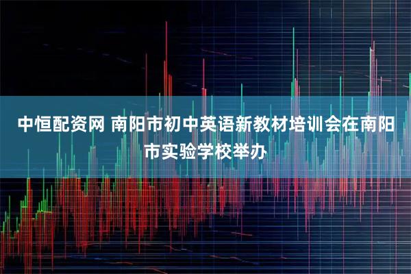 中恒配资网 南阳市初中英语新教材培训会在南阳市实验学校举办
