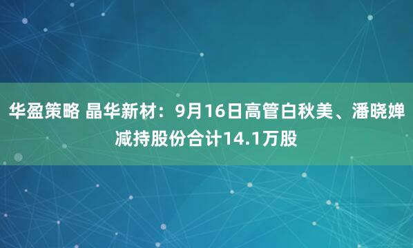 华盈策略 晶华新材：9月16日高管白秋美、潘晓婵减持股份合计14.1万股