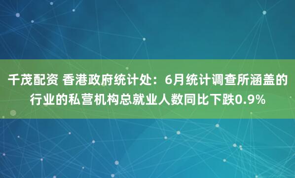 千茂配资 香港政府统计处：6月统计调查所涵盖的行业的私营机构总就业人数同比下跌0.9%