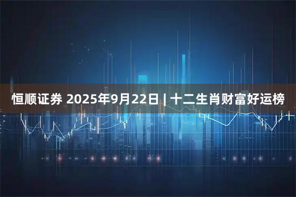恒顺证券 2025年9月22日 | 十二生肖财富好运榜