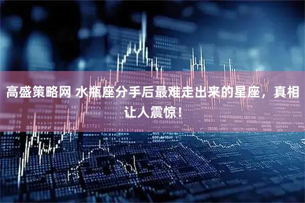高盛策略网 水瓶座分手后最难走出来的星座，真相让人震惊！