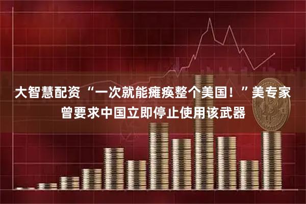 大智慧配资 “一次就能瘫痪整个美国！”美专家曾要求中国立即停止使用该武器