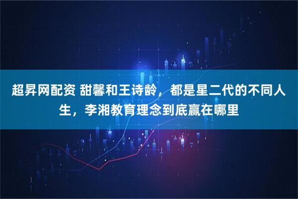 超昇网配资 甜馨和王诗龄，都是星二代的不同人生，李湘教育理念到底赢在哪里