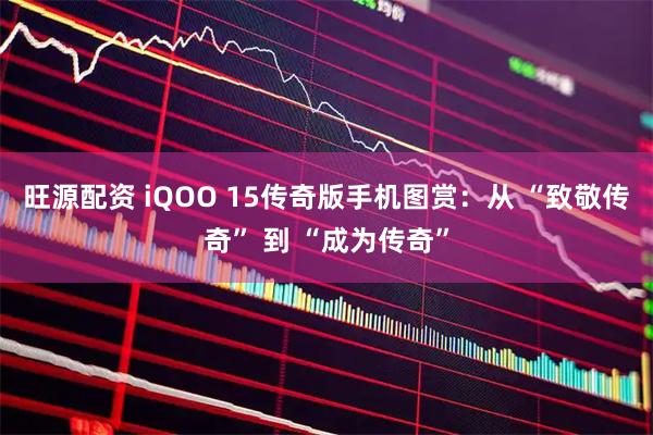 旺源配资 iQOO 15传奇版手机图赏：从 “致敬传奇” 到 “成为传奇”