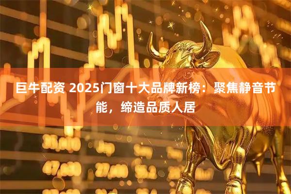 巨牛配资 2025门窗十大品牌新榜：聚焦静音节能，缔造品质人居