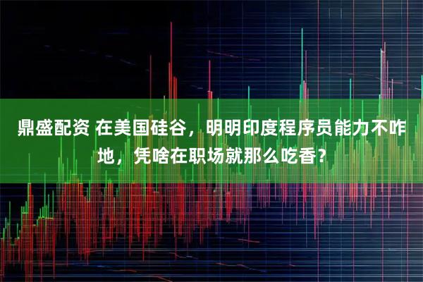 鼎盛配资 在美国硅谷，明明印度程序员能力不咋地，凭啥在职场就那么吃香？