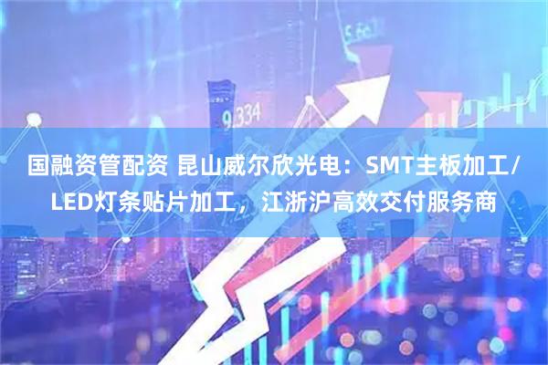 国融资管配资 昆山威尔欣光电：SMT主板加工/LED灯条贴片加工，江浙沪高效交付服务商