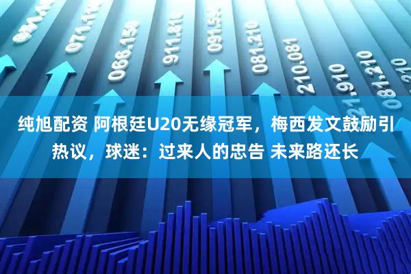 纯旭配资 阿根廷U20无缘冠军，梅西发文鼓励引热议，球迷：过来人的忠告 未来路还长