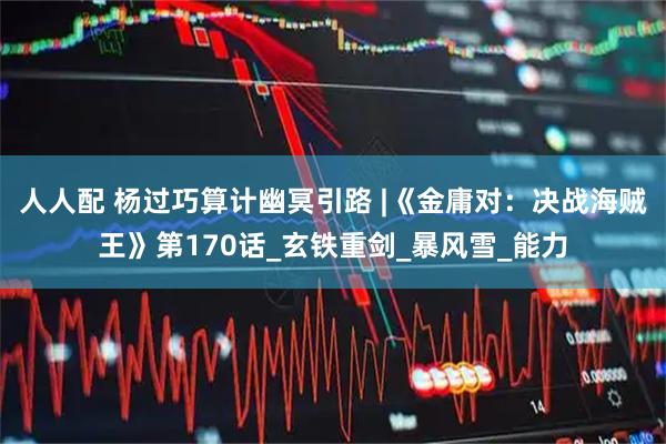 人人配 杨过巧算计幽冥引路 |《金庸对：决战海贼王》第170话_玄铁重剑_暴风雪_能力