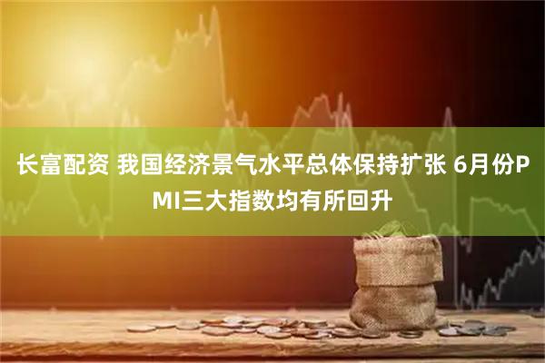 长富配资 我国经济景气水平总体保持扩张 6月份PMI三大指数均有所回升