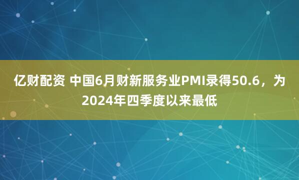 亿财配资 中国6月财新服务业PMI录得50.6，为2024年四季度以来最低