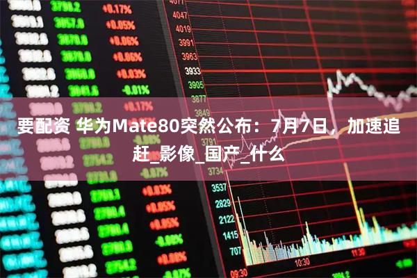 要配资 华为Mate80突然公布：7月7日，加速追赶_影像_国产_什么