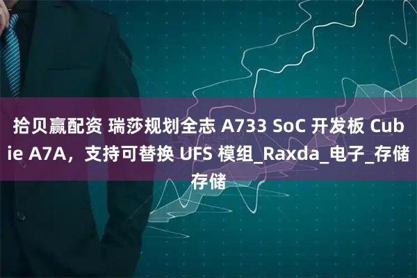 拾贝赢配资 瑞莎规划全志 A733 SoC 开发板 Cubie A7A，支持可替换 UFS 模组_Raxda_电子_存储