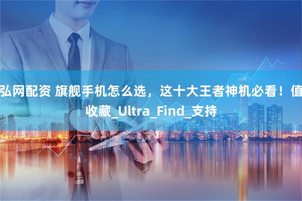 通弘网配资 旗舰手机怎么选，这十大王者神机必看！值得收藏_Ultra_Find_支持