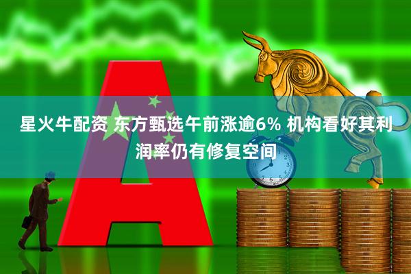 星火牛配资 东方甄选午前涨逾6% 机构看好其利润率仍有修复空间