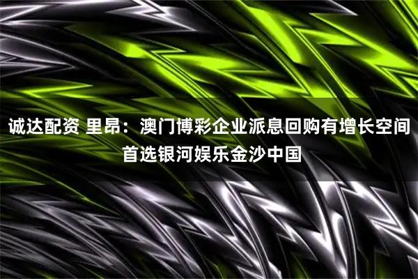 诚达配资 里昂：澳门博彩企业派息回购有增长空间 首选银河娱乐金沙中国