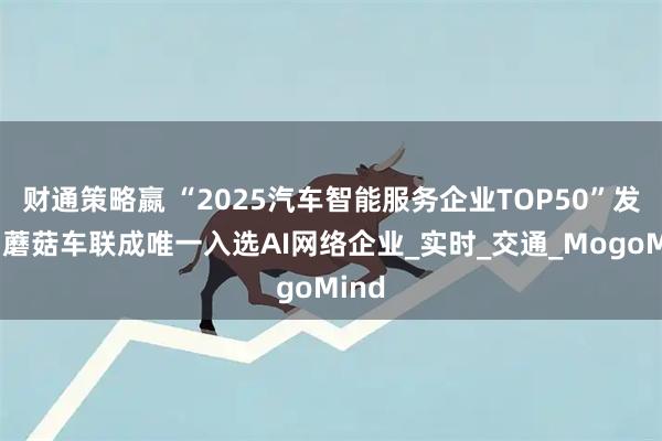 财通策略嬴 “2025汽车智能服务企业TOP50”发布，蘑菇车联成唯一入选AI网络企业_实时_交通_MogoMind