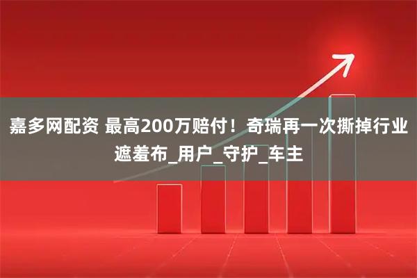 嘉多网配资 最高200万赔付！奇瑞再一次撕掉行业遮羞布_用户_守护_车主