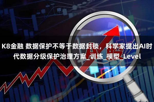 K8金融 数据保护不等于数据封锁，科学家提出AI时代数据分级保护治理方案_训练_模型_Level