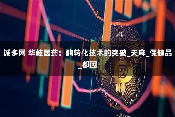 诚多网 华岐医药：酶转化技术的突破_天麻_保健品_都因