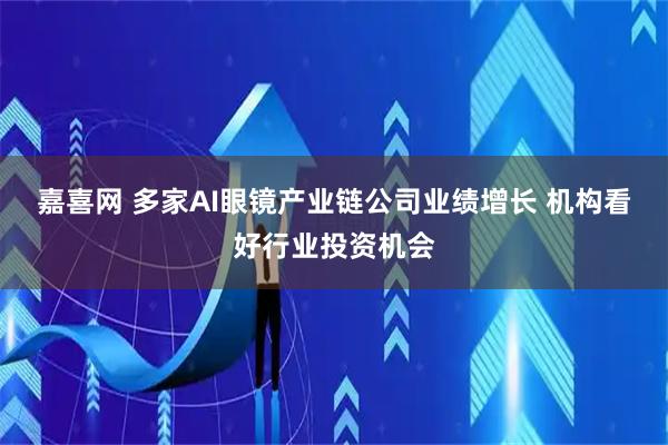 嘉喜网 多家AI眼镜产业链公司业绩增长 机构看好行业投资机会