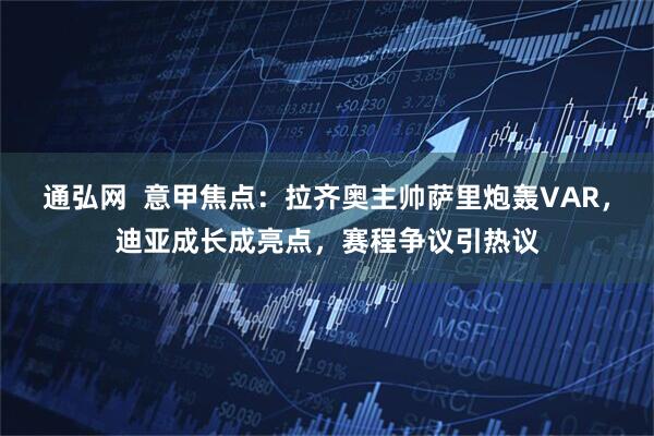 通弘网  意甲焦点：拉齐奥主帅萨里炮轰VAR，迪亚成长成亮点，赛程争议引热议