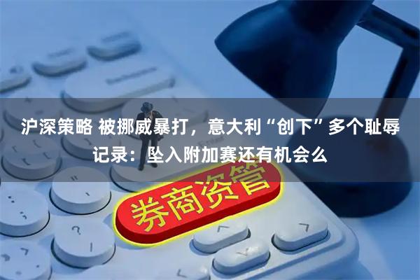 沪深策略 被挪威暴打，意大利“创下”多个耻辱记录：坠入附加赛还有机会么