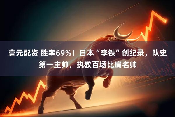壹元配资 胜率69%！日本“李铁”创纪录，队史第一主帅，执教百场比肩名帅
