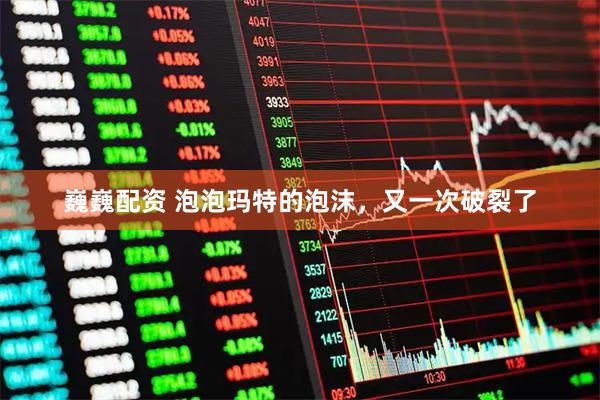 巍巍配资 泡泡玛特的泡沫，又一次破裂了