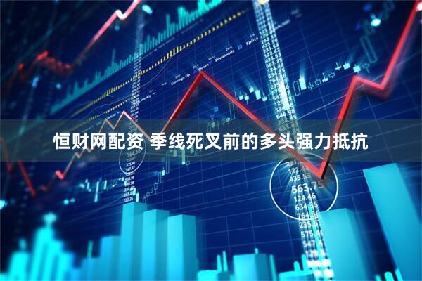恒财网配资 季线死叉前的多头强力抵抗