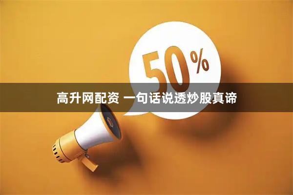 高升网配资 一句话说透炒股真谛