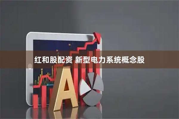 红和股配资 新型电力系统概念股