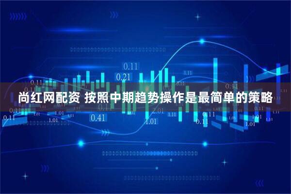 尚红网配资 按照中期趋势操作是最简单的策略