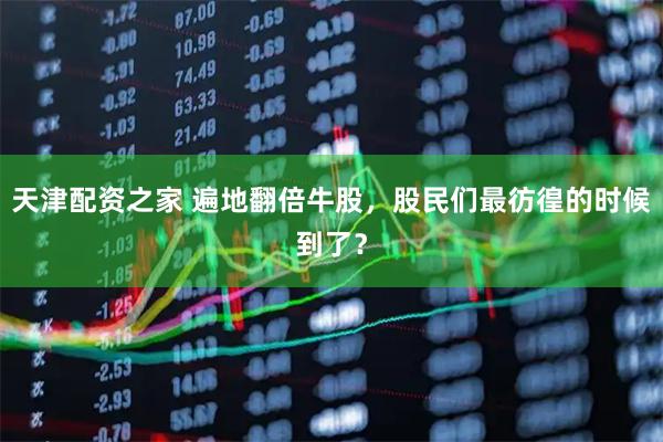 天津配资之家 遍地翻倍牛股，股民们最彷徨的时候到了？
